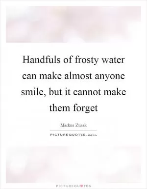 Handfuls of frosty water can make almost anyone smile, but it cannot make them forget Picture Quote #1
