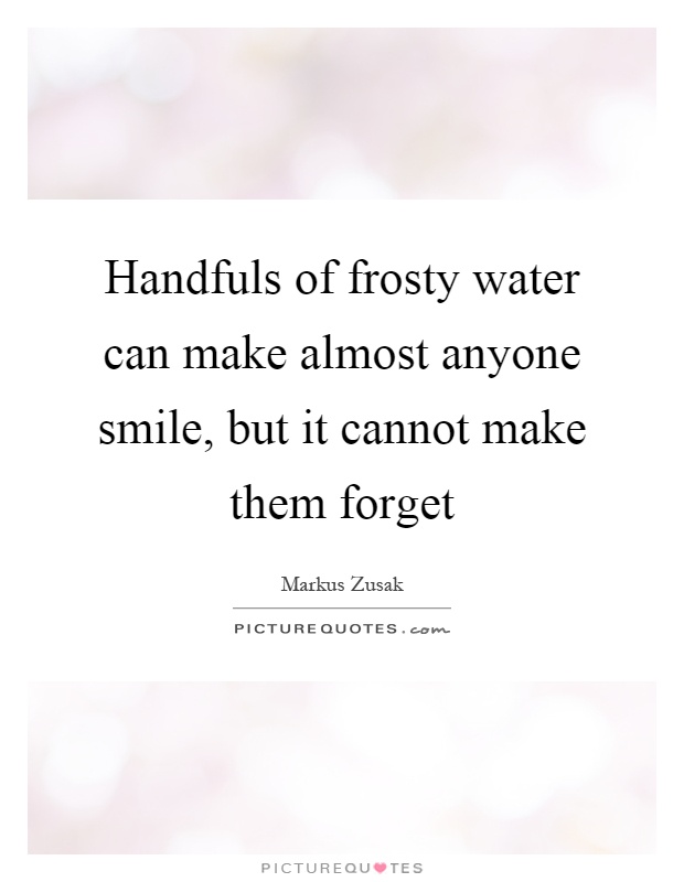 Handfuls of frosty water can make almost anyone smile, but it cannot make them forget Picture Quote #1