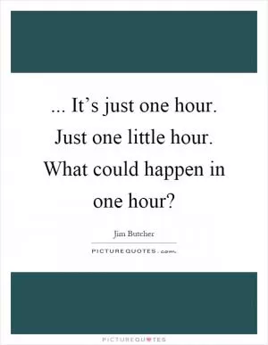 ... It’s just one hour. Just one little hour. What could happen in one hour? Picture Quote #1