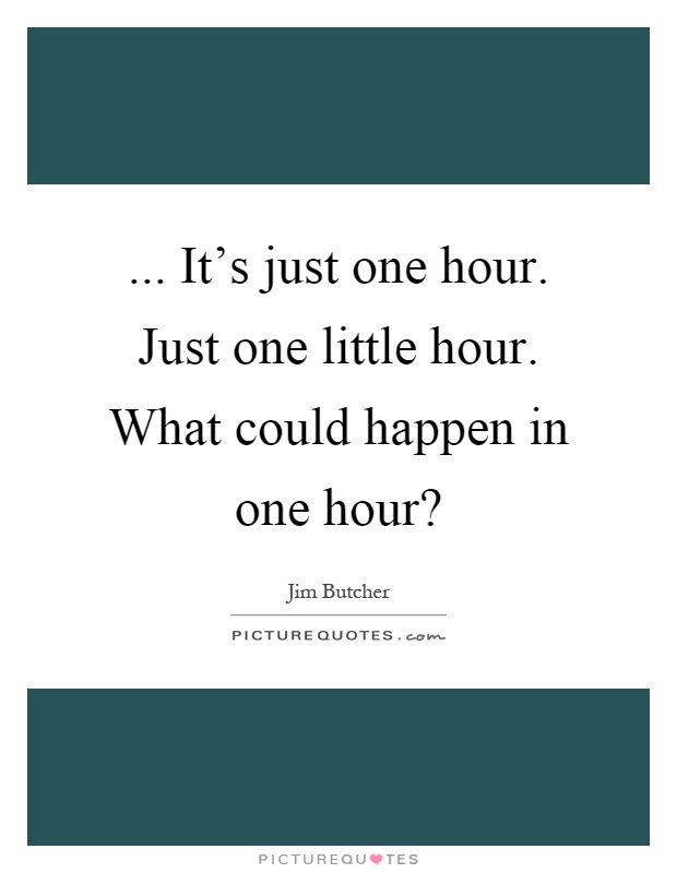 ... It's just one hour. Just one little hour. What could happen in one hour? Picture Quote #1