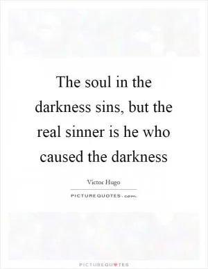 The soul in the darkness sins, but the real sinner is he who caused the darkness Picture Quote #1