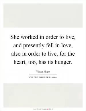 She worked in order to live, and presently fell in love, also in order to live, for the heart, too, has its hunger Picture Quote #1