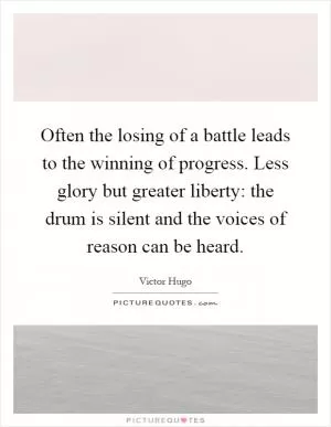 Often the losing of a battle leads to the winning of progress. Less glory but greater liberty: the drum is silent and the voices of reason can be heard Picture Quote #1
