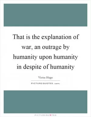 That is the explanation of war, an outrage by humanity upon humanity in despite of humanity Picture Quote #1