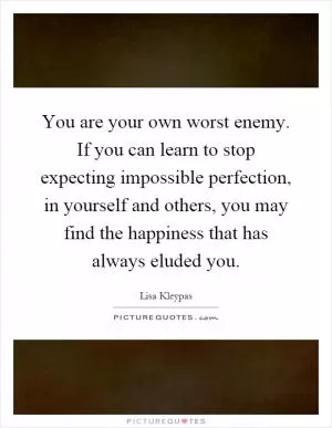 You are your own worst enemy. If you can learn to stop expecting impossible perfection, in yourself and others, you may find the happiness that has always eluded you Picture Quote #1