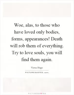Woe, alas, to those who have loved only bodies, forms, appearances! Death will rob them of everything. Try to love souls, you will find them again Picture Quote #1