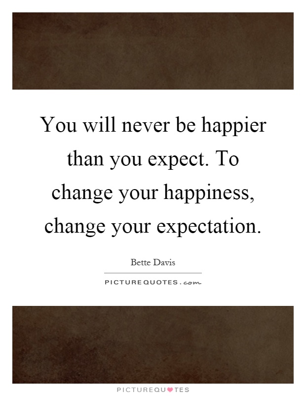 You will never be happier than you expect. To change your happiness, change your expectation Picture Quote #1