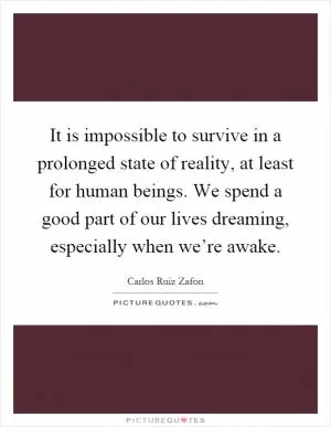 It is impossible to survive in a prolonged state of reality, at least for human beings. We spend a good part of our lives dreaming, especially when we’re awake Picture Quote #1