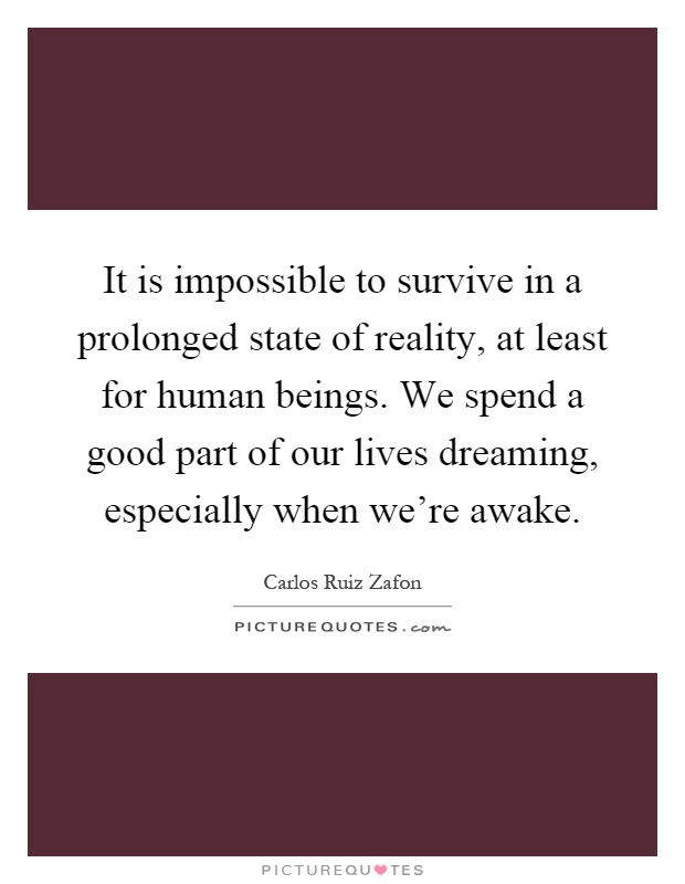 It is impossible to survive in a prolonged state of reality, at least for human beings. We spend a good part of our lives dreaming, especially when we're awake Picture Quote #1