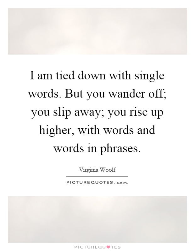 I am tied down with single words. But you wander off; you slip away; you rise up higher, with words and words in phrases Picture Quote #1