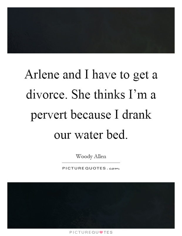 Arlene and I have to get a divorce. She thinks I'm a pervert because I drank our water bed Picture Quote #1