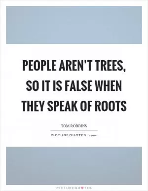 People aren’t trees, so it is false when they speak of roots Picture Quote #1