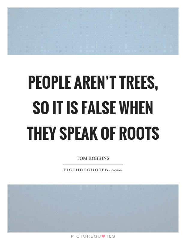 People aren't trees, so it is false when they speak of roots Picture Quote #1