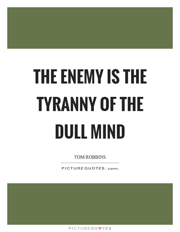 The enemy is the tyranny of the dull mind Picture Quote #1
