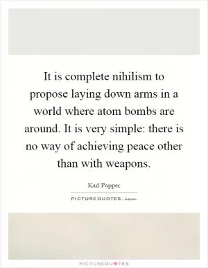 It is complete nihilism to propose laying down arms in a world where atom bombs are around. It is very simple: there is no way of achieving peace other than with weapons Picture Quote #1