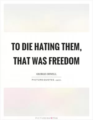 To die hating them, that was freedom Picture Quote #1