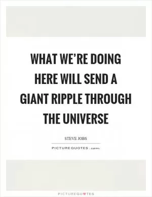 What we’re doing here will send a giant ripple through the universe Picture Quote #1