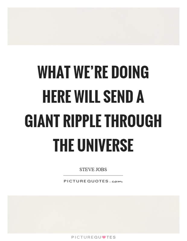 What we're doing here will send a giant ripple through the universe Picture Quote #1