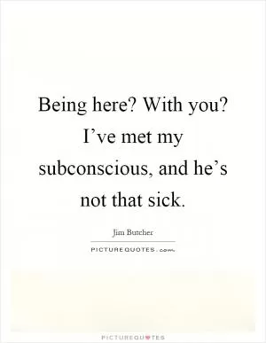 Being here? With you? I’ve met my subconscious, and he’s not that sick Picture Quote #1