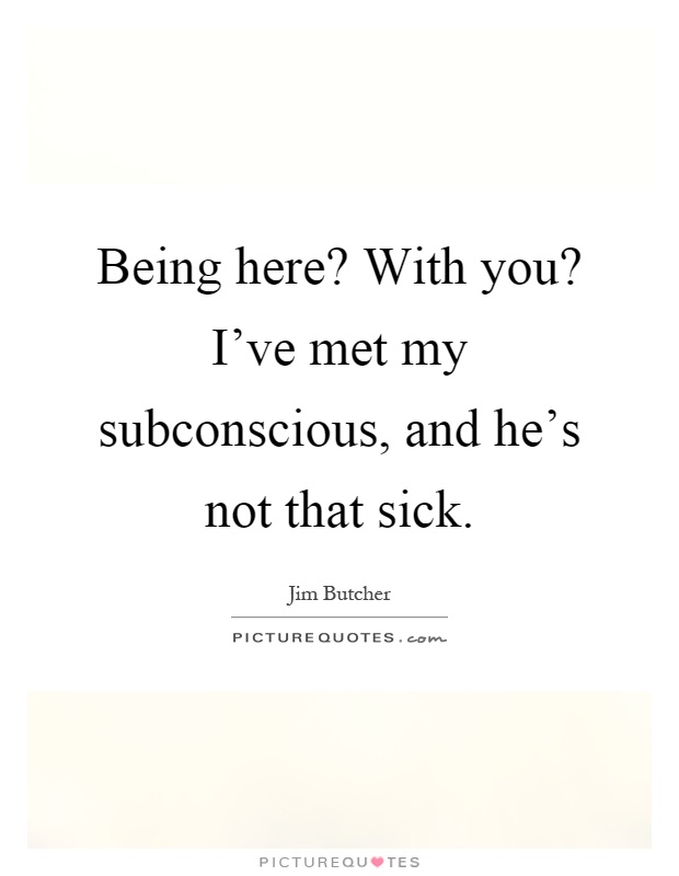 Being here? With you? I've met my subconscious, and he's not that sick Picture Quote #1