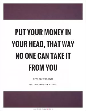 Put your money in your head, that way no one can take it from you Picture Quote #1