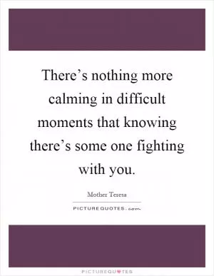 There’s nothing more calming in difficult moments that knowing there’s some one fighting with you Picture Quote #1