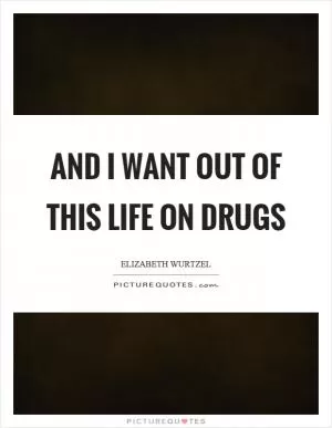 And I want out of this life on drugs Picture Quote #1