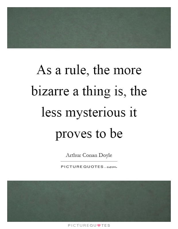 As a rule, the more bizarre a thing is, the less mysterious it proves to be Picture Quote #1