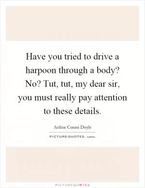 Have you tried to drive a harpoon through a body? No? Tut, tut, my dear sir, you must really pay attention to these details Picture Quote #1
