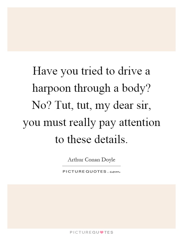 Have you tried to drive a harpoon through a body? No? Tut, tut, my dear sir, you must really pay attention to these details Picture Quote #1