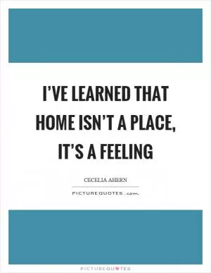 I’ve learned that home isn’t a place, it’s a feeling Picture Quote #1