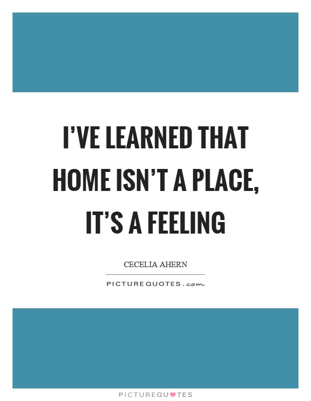 I've learned that home isn't a place, it's a feeling Picture Quote #1
