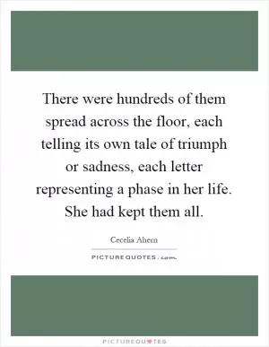 There were hundreds of them spread across the floor, each telling its own tale of triumph or sadness, each letter representing a phase in her life. She had kept them all Picture Quote #1
