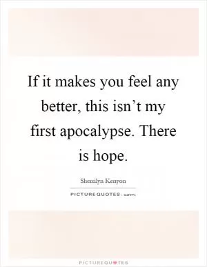 If it makes you feel any better, this isn’t my first apocalypse. There is hope Picture Quote #1