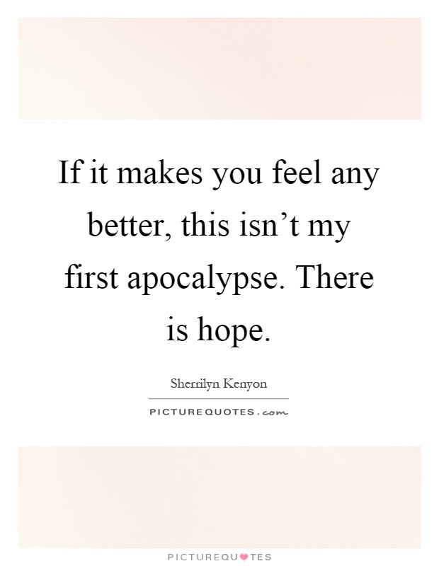 If it makes you feel any better, this isn't my first apocalypse. There is hope Picture Quote #1