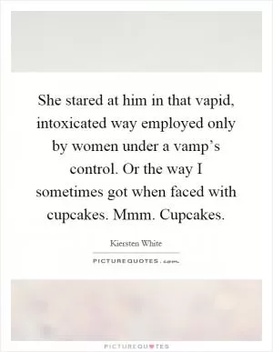 She stared at him in that vapid, intoxicated way employed only by women under a vamp’s control. Or the way I sometimes got when faced with cupcakes. Mmm. Cupcakes Picture Quote #1