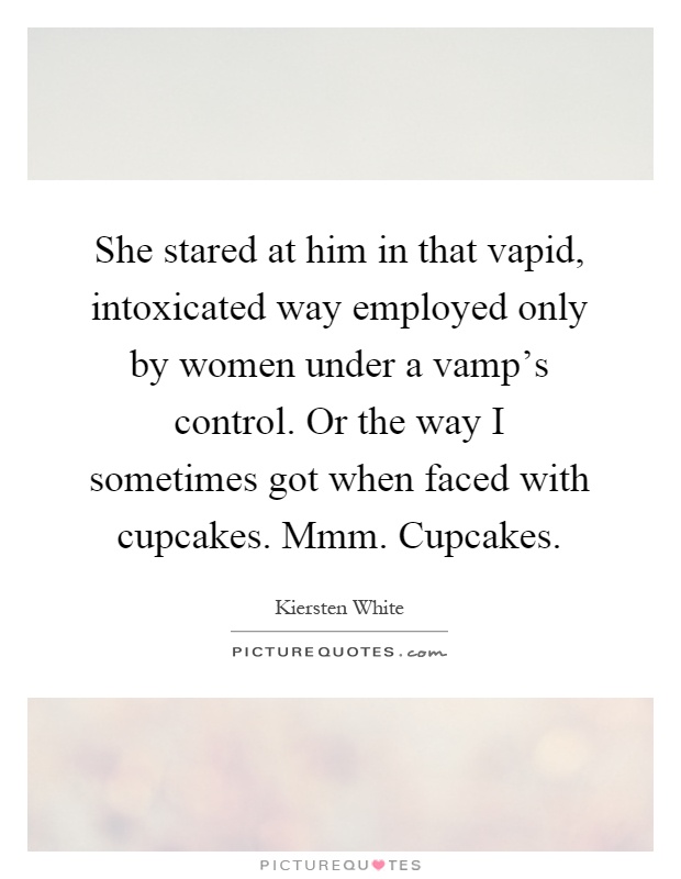 She stared at him in that vapid, intoxicated way employed only by women under a vamp's control. Or the way I sometimes got when faced with cupcakes. Mmm. Cupcakes Picture Quote #1