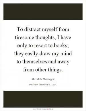To distract myself from tiresome thoughts, I have only to resort to books; they easily draw my mind to themselves and away from other things Picture Quote #1