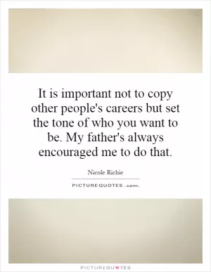 It is important not to copy other people's careers but set the tone of who you want to be. My father's always encouraged me to do that Picture Quote #1