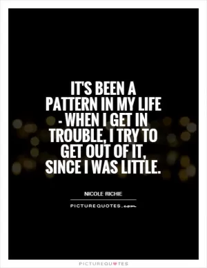 It's been a pattern in my life - when I get in trouble, I try to get out of it, since I was little Picture Quote #1
