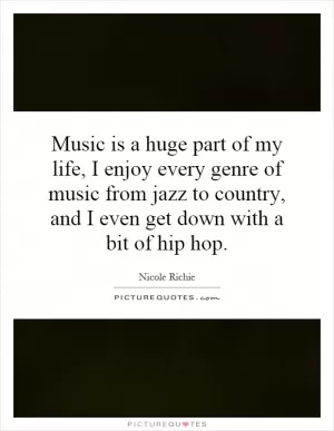 Music is a huge part of my life, I enjoy every genre of music from jazz to country, and I even get down with a bit of hip hop Picture Quote #1