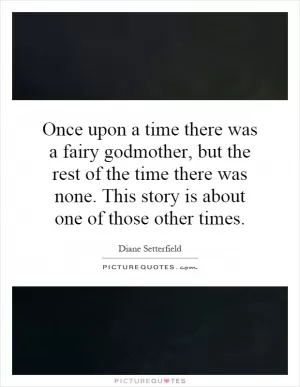 Once upon a time there was a fairy godmother, but the rest of the time there was none. This story is about one of those other times Picture Quote #1