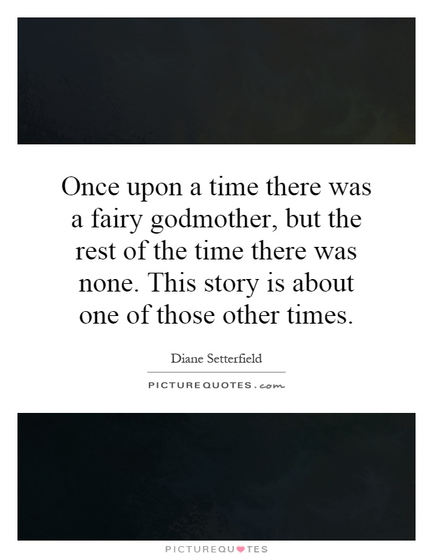 Once upon a time there was a fairy godmother, but the rest of the time there was none. This story is about one of those other times Picture Quote #1