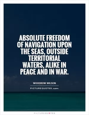 Absolute freedom of navigation upon the seas, outside territorial waters, alike in peace and in war Picture Quote #1
