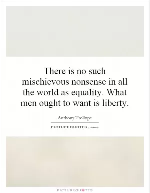 There is no such mischievous nonsense in all the world as equality. What men ought to want is liberty Picture Quote #1