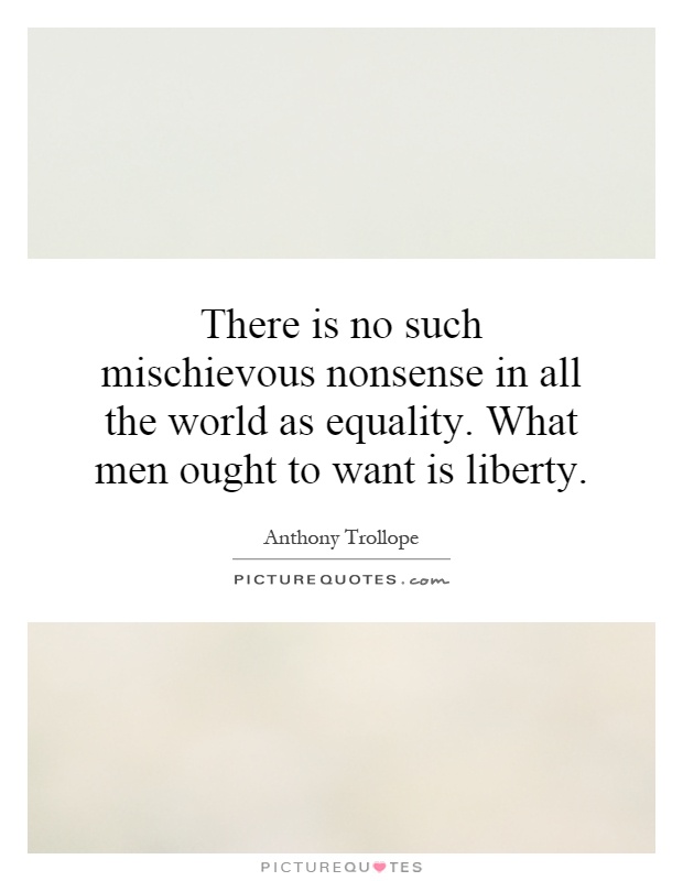There is no such mischievous nonsense in all the world as equality. What men ought to want is liberty Picture Quote #1