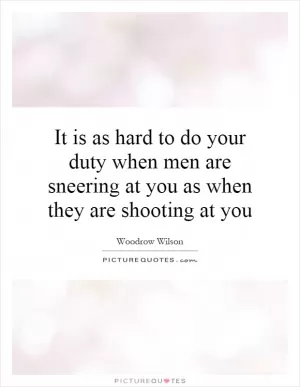 It is as hard to do your duty when men are sneering at you as when they are shooting at you Picture Quote #1