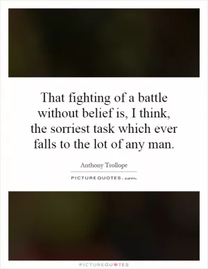 That fighting of a battle without belief is, I think, the sorriest task which ever falls to the lot of any man Picture Quote #1