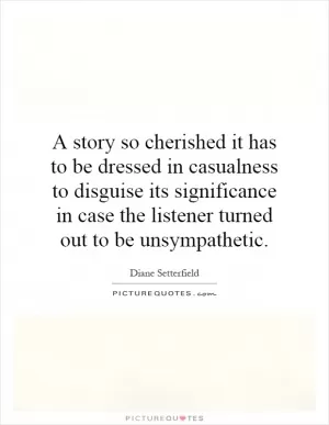 A story so cherished it has to be dressed in casualness to disguise its significance in case the listener turned out to be unsympathetic Picture Quote #1