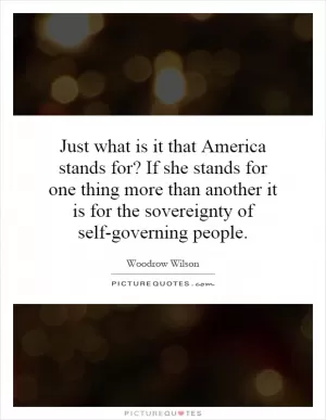 Just what is it that America stands for? If she stands for one thing more than another it is for the sovereignty of self-governing people Picture Quote #1